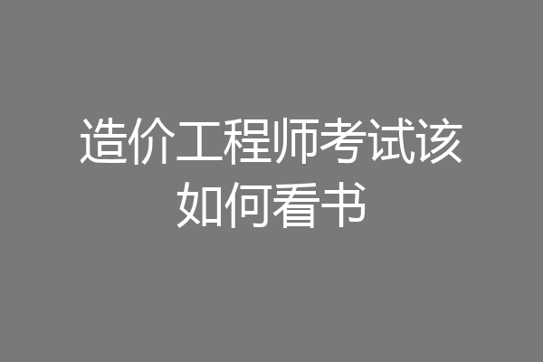 造价工程师考试该如何看书