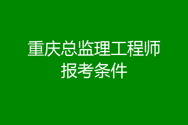 重庆总监理工程师报考条件