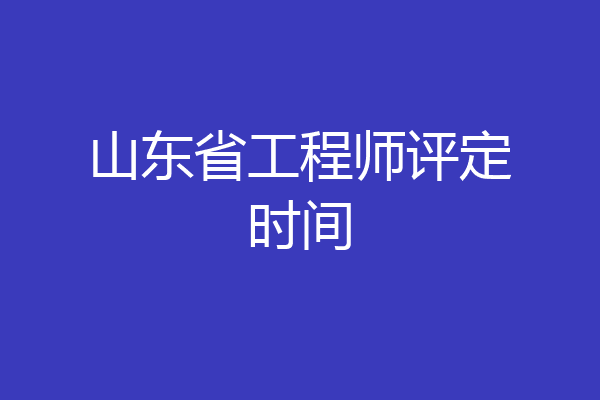 山东省工程师评定时间