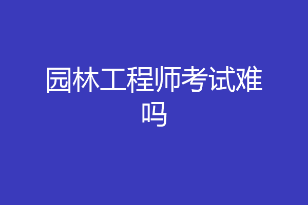 园林工程师考试难吗