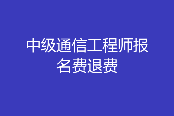 中级通信工程师报名费退费