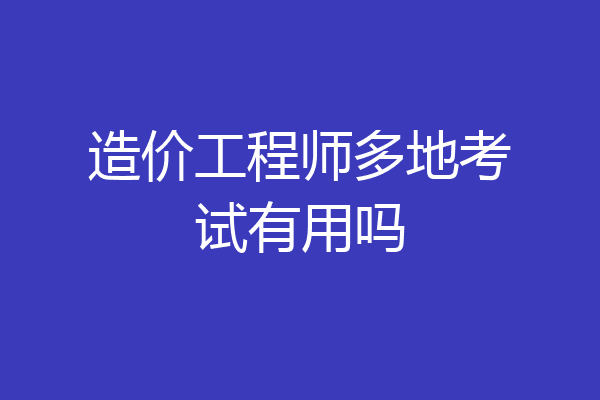 造价工程师多地考试有用吗