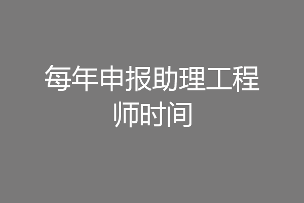 每年申报助理工程师时间