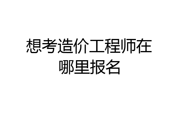 想考造价工程师在哪里报名