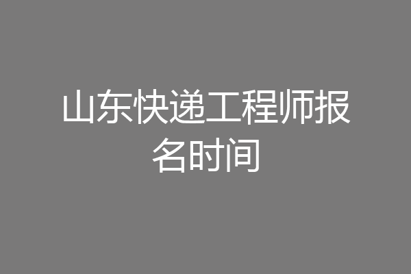 山东快递工程师报名时间