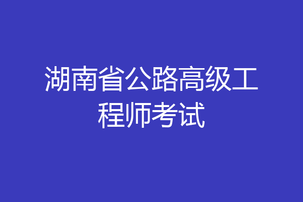 湖南省公路高级工程师考试