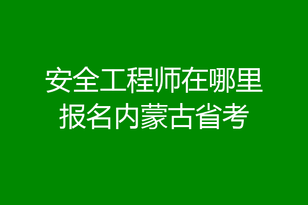 安全工程师在哪里报名内蒙古省考