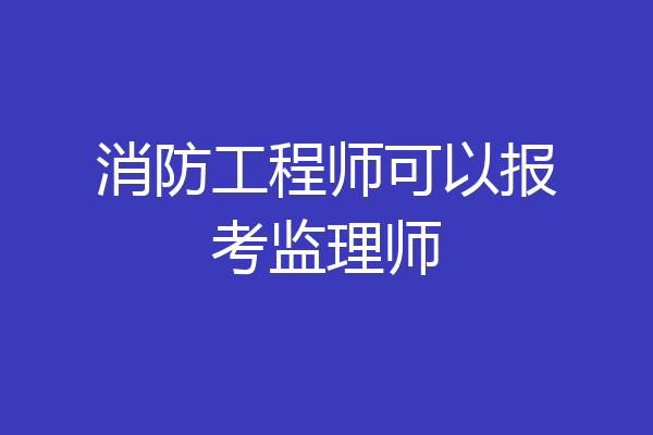 消防工程师可以报考监理师