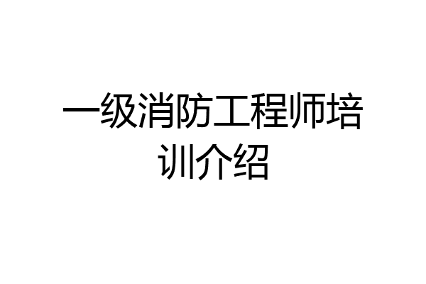 一级消防工程师培训介绍