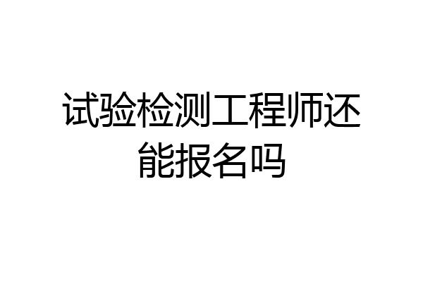 试验检测工程师还能报名吗