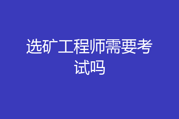 选矿工程师需要考试吗