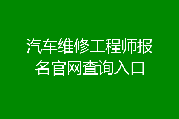 汽车维修工程师报名官网查询入口