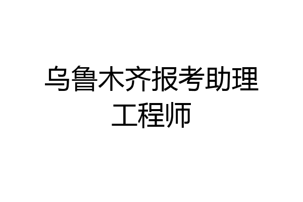 乌鲁木齐报考助理工程师