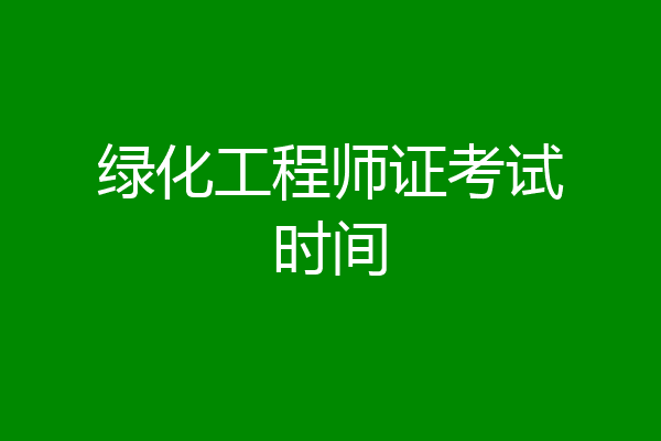绿化工程师证考试时间
