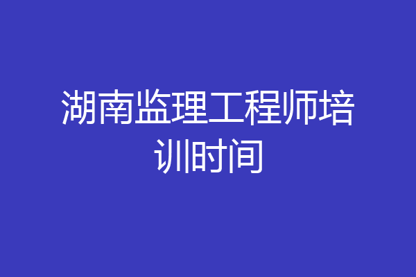 湖南监理工程师培训时间