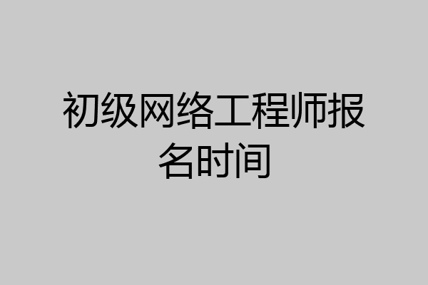 初级网络工程师报名时间