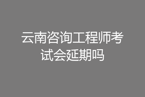 云南咨询工程师考试会延期吗