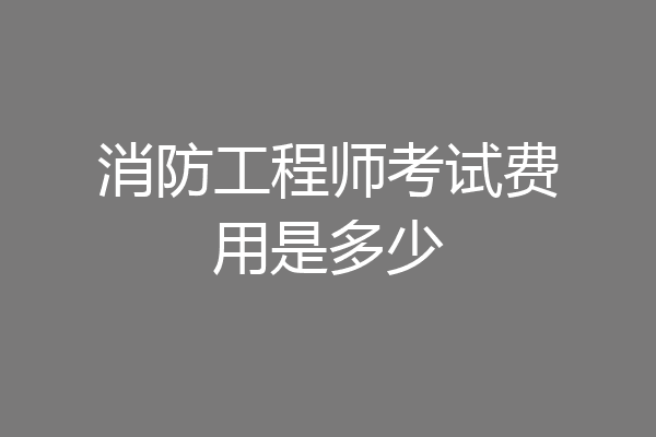 消防工程师考试费用是多少