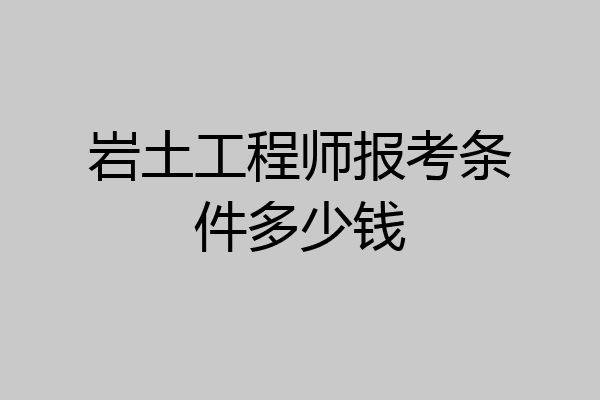 岩土工程师报考条件多少钱