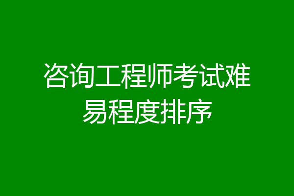 咨询工程师考试难易程度排序