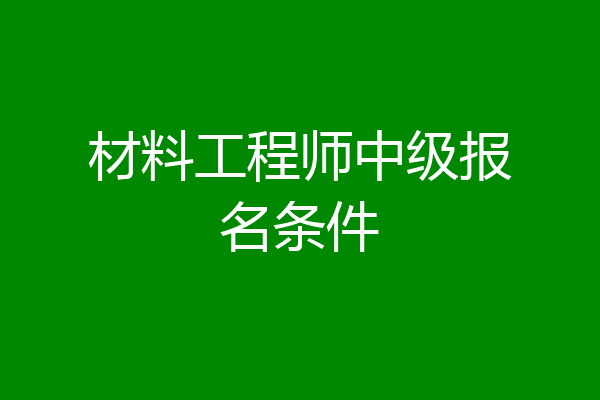 材料工程师中级报名条件