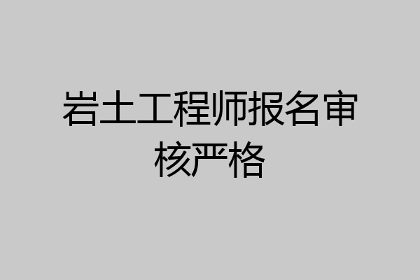 岩土工程师报名审核严格