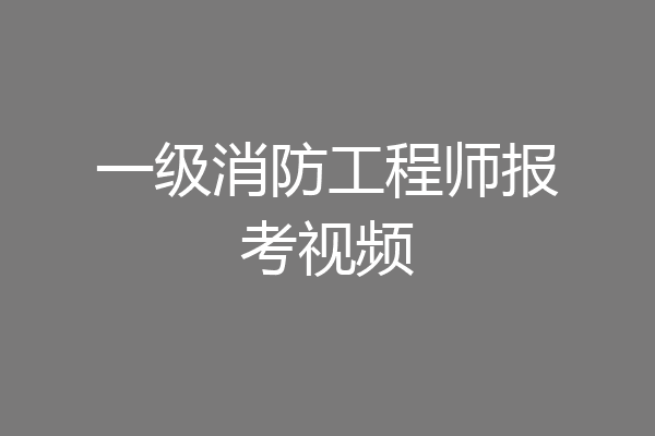 一级消防工程师报考视频