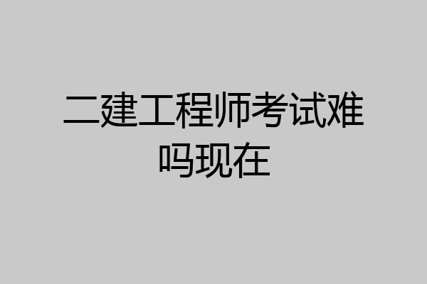 二建工程师考试难吗现在