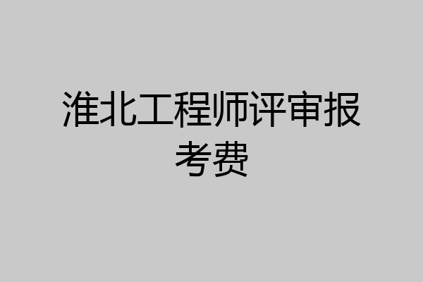 淮北工程师评审报考费