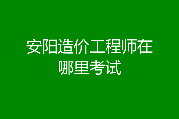 安阳造价工程师在哪里考试