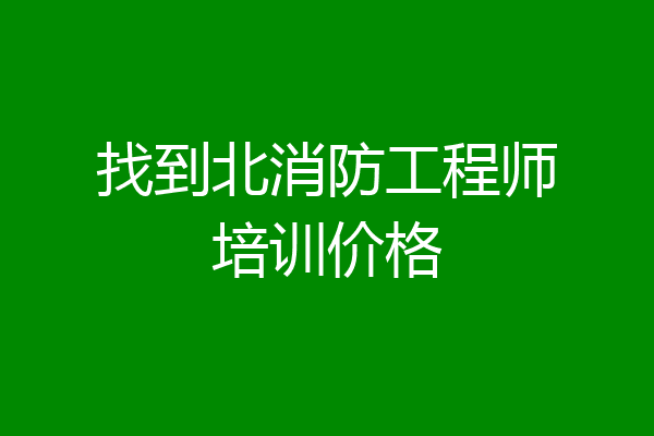 找到北消防工程师培训价格