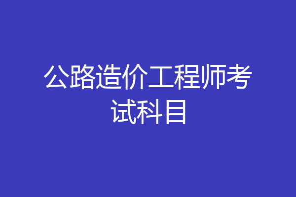 公路造价工程师考试科目