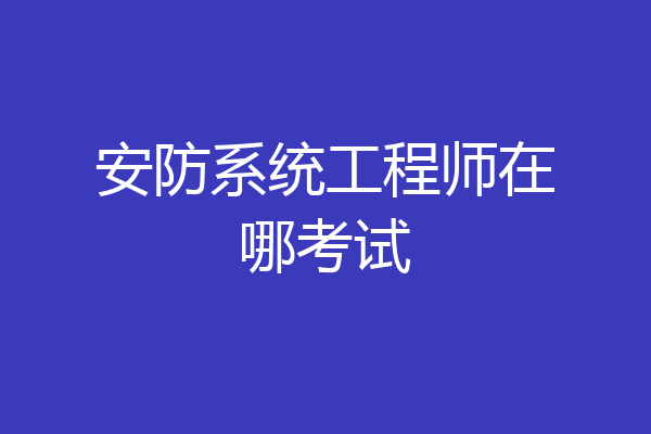 安防系统工程师在哪考试