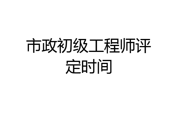 市政初级工程师评定时间
