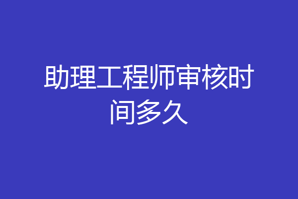 助理工程师审核时间多久