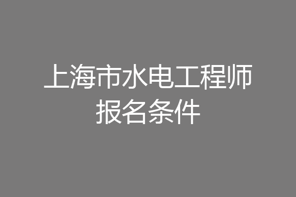 上海市水电工程师报名条件