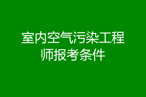 室内空气污染工程师报考条件