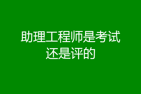 助理工程师是考试还是评的