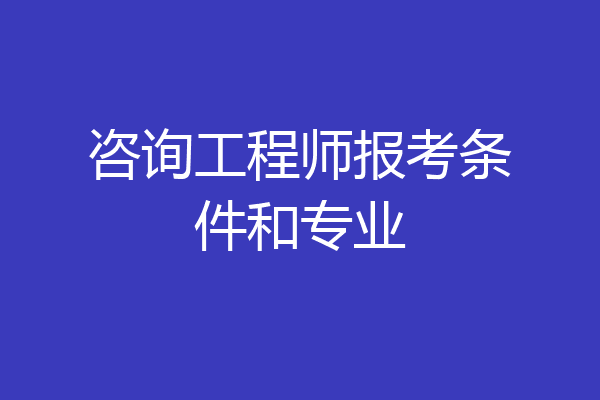 咨询工程师报考条件和专业