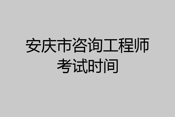 安庆市咨询工程师考试时间