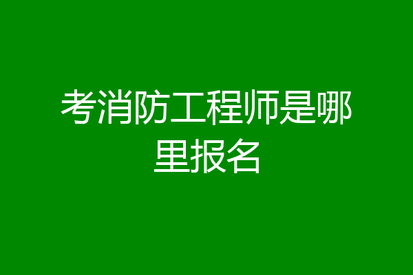 考消防工程师是哪里报名