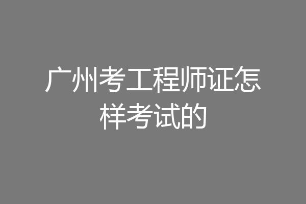 广州考工程师证怎样考试的