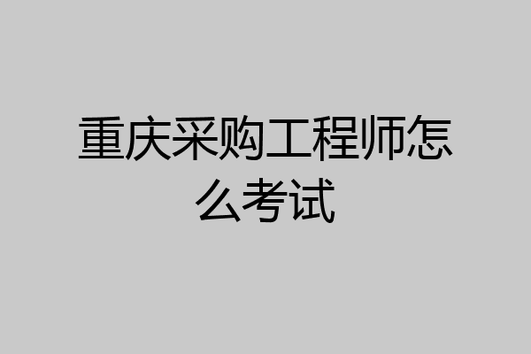 重庆采购工程师怎么考试