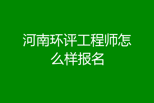 河南环评工程师怎么样报名