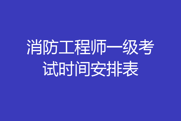 消防工程师一级考试时间安排表
