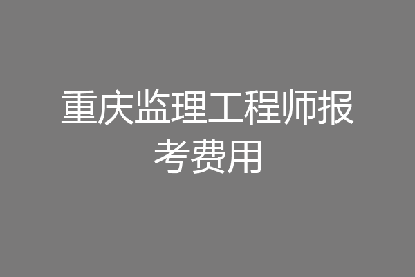 重庆监理工程师报考费用