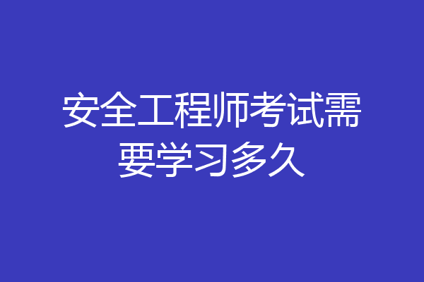 安全工程师考试需要学习多久