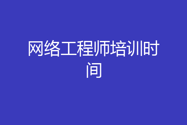 网络工程师培训时间