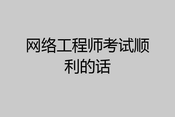 网络工程师考试顺利的话