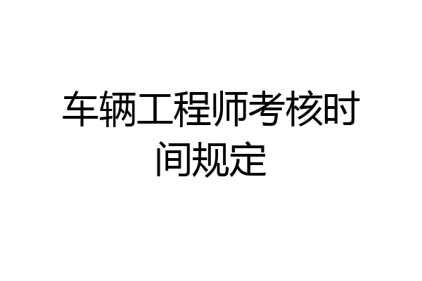 车辆工程师考核时间规定